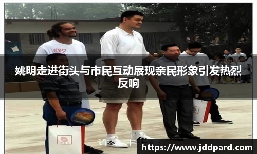 姚明走进街头与市民互动展现亲民形象引发热烈反响
