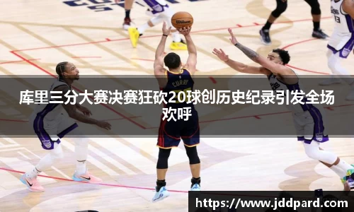 库里三分大赛决赛狂砍20球创历史纪录引发全场欢呼