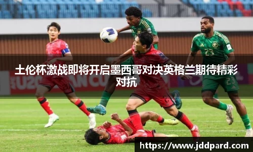 土伦杯激战即将开启墨西哥对决英格兰期待精彩对抗
