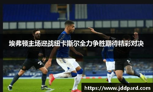 埃弗顿主场迎战纽卡斯尔全力争胜期待精彩对决