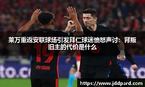 莱万重返安联球场引发拜仁球迷愤怒声讨：背叛旧主的代价是什么
