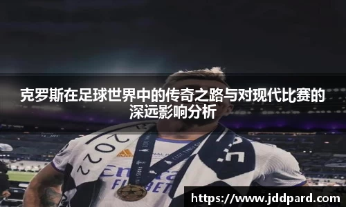 克罗斯在足球世界中的传奇之路与对现代比赛的深远影响分析