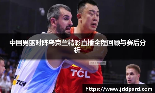 中国男篮对阵乌克兰精彩直播全程回顾与赛后分析