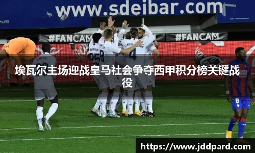 埃瓦尔主场迎战皇马社会争夺西甲积分榜关键战役