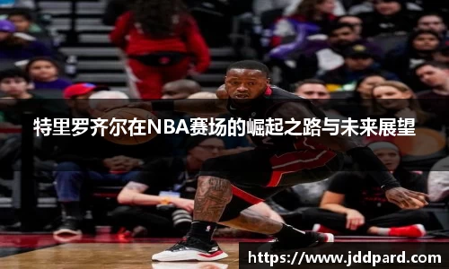 特里罗齐尔在NBA赛场的崛起之路与未来展望
