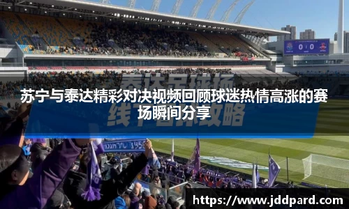 苏宁与泰达精彩对决视频回顾球迷热情高涨的赛场瞬间分享