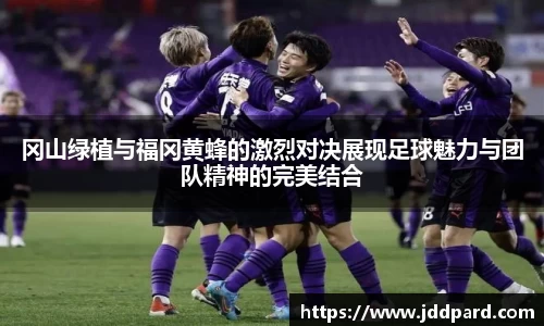 冈山绿植与福冈黄蜂的激烈对决展现足球魅力与团队精神的完美结合