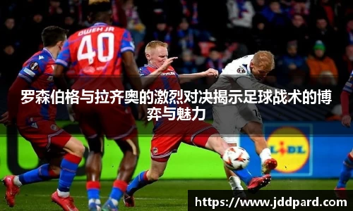 罗森伯格与拉齐奥的激烈对决揭示足球战术的博弈与魅力