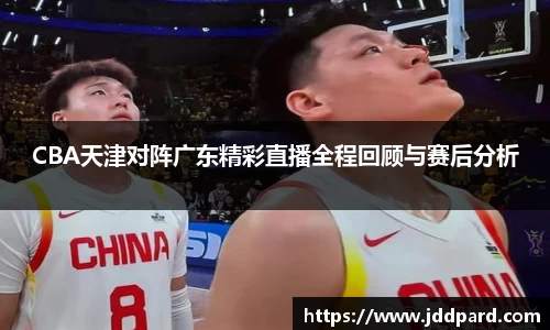 CBA天津对阵广东精彩直播全程回顾与赛后分析