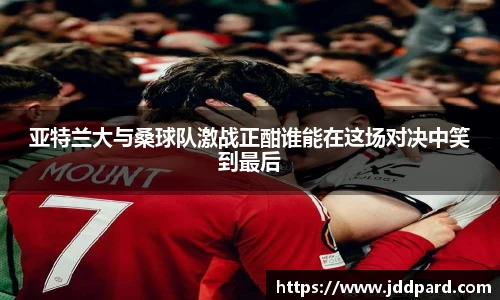 多宝电竞亚特兰大与桑球队激战正酣谁能在这场对决中笑到最后
