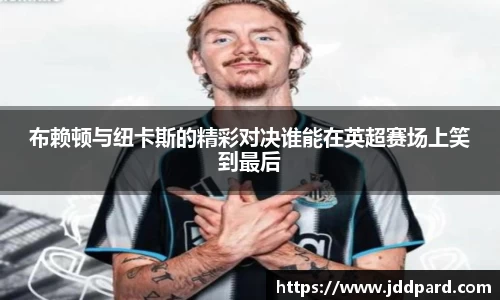 多宝电竞布赖顿与纽卡斯的精彩对决谁能在英超赛场上笑到最后