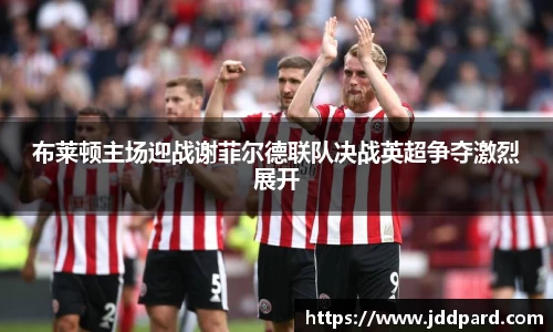 多宝电竞布莱顿主场迎战谢菲尔德联队决战英超争夺激烈展开